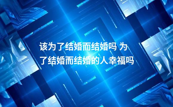 该为了结婚而结婚吗 为了结婚而结婚的人幸福吗
